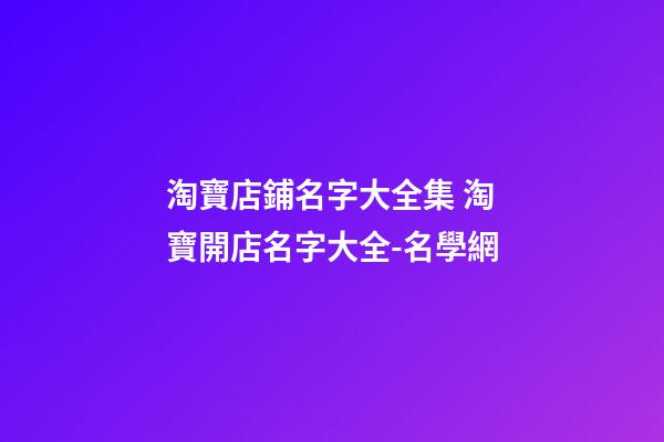 淘寶店鋪名字大全集 淘寶開店名字大全-名學網